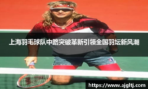上海羽毛球队中路突破革新引领全国羽坛新风潮