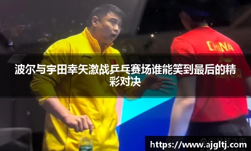 波尔与宇田幸矢激战乒乓赛场谁能笑到最后的精彩对决