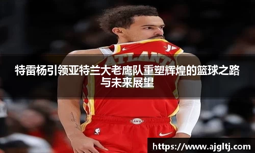 特雷杨引领亚特兰大老鹰队重塑辉煌的篮球之路与未来展望